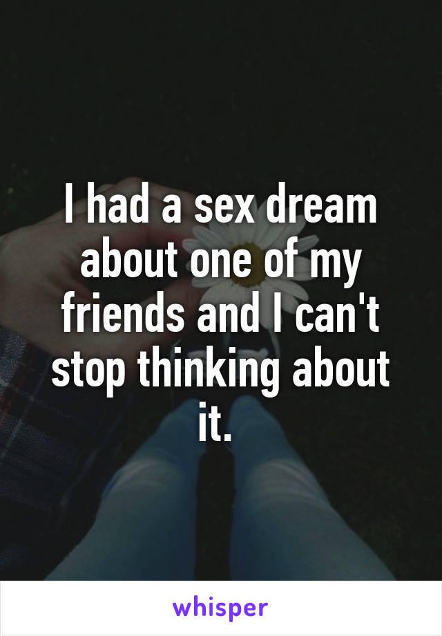 I had a sex dream about one of my friends and I can't stop thinking about it. 