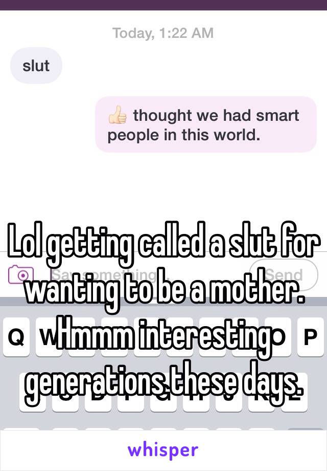 Lol getting called a slut for wanting to be a mother. Hmmm interesting generations these days. 