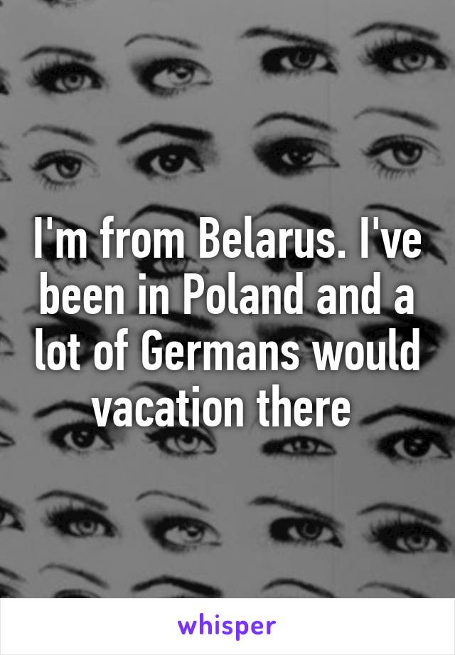 I'm from Belarus. I've been in Poland and a lot of Germans would vacation there 