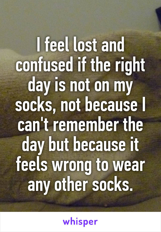 I feel lost and confused if the right day is not on my socks, not because I can't remember the day but because it feels wrong to wear any other socks.