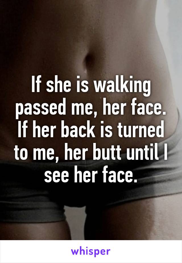 If she is walking passed me, her face. If her back is turned to me, her butt until I see her face.