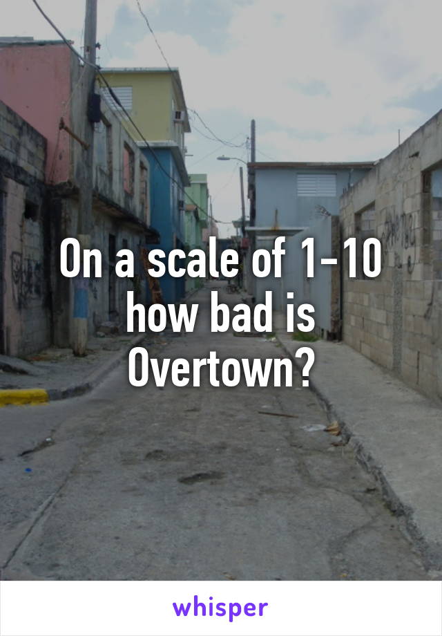 On a scale of 1-10 how bad is Overtown?