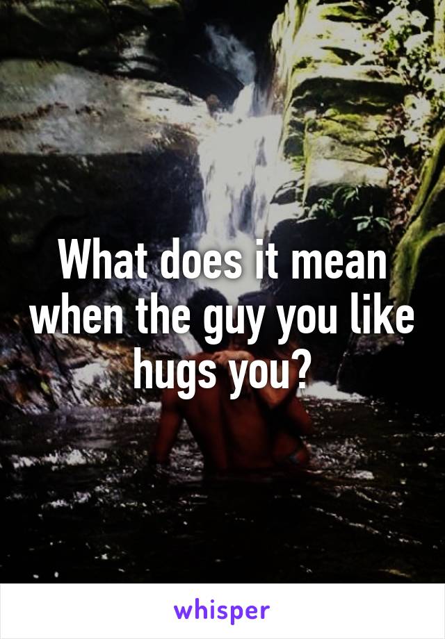 What does it mean when the guy you like hugs you?