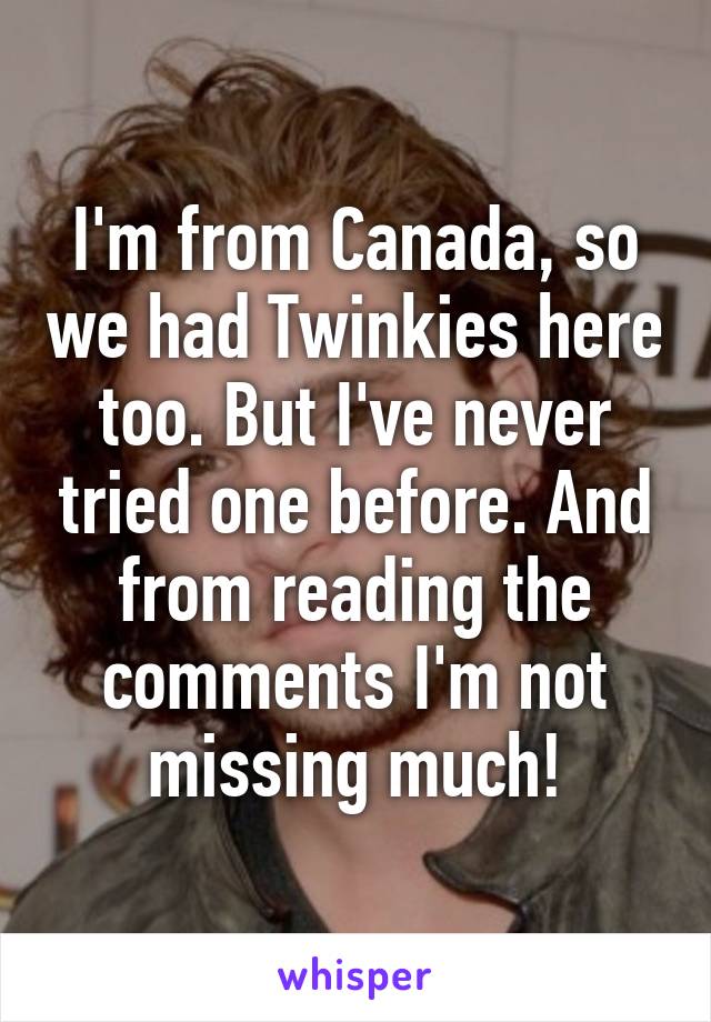 I'm from Canada, so we had Twinkies here too. But I've never tried one before. And from reading the comments I'm not missing much!