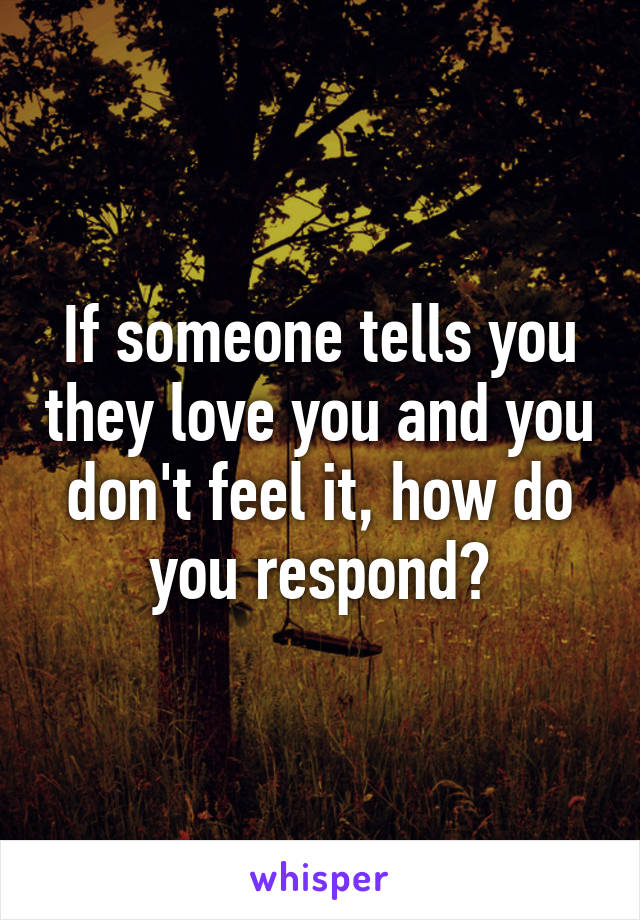 If someone tells you they love you and you don't feel it, how do you respond?