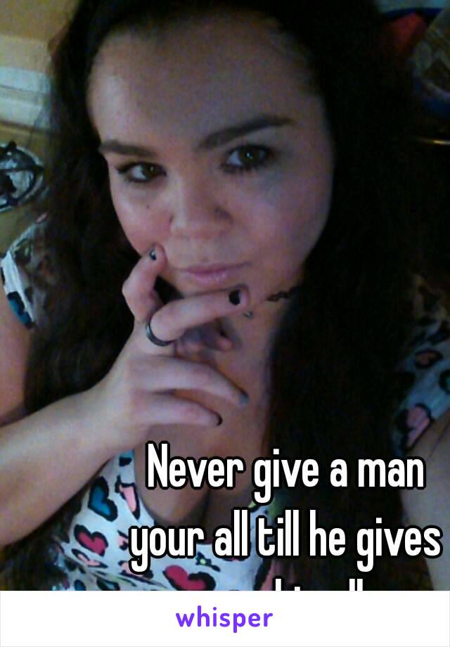 Never give a man
your all till he gives
you his all