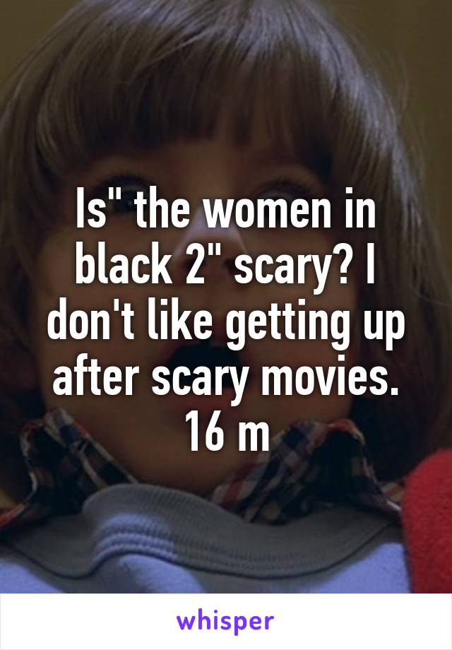 Is" the women in black 2" scary? I don't like getting up after scary movies. 16 m