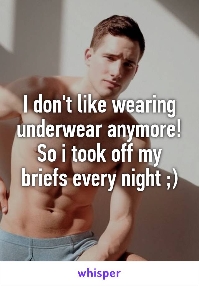 I don't like wearing underwear anymore! So i took off my briefs every night ;)