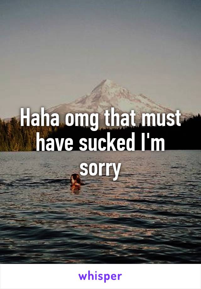 Haha omg that must have sucked I'm sorry