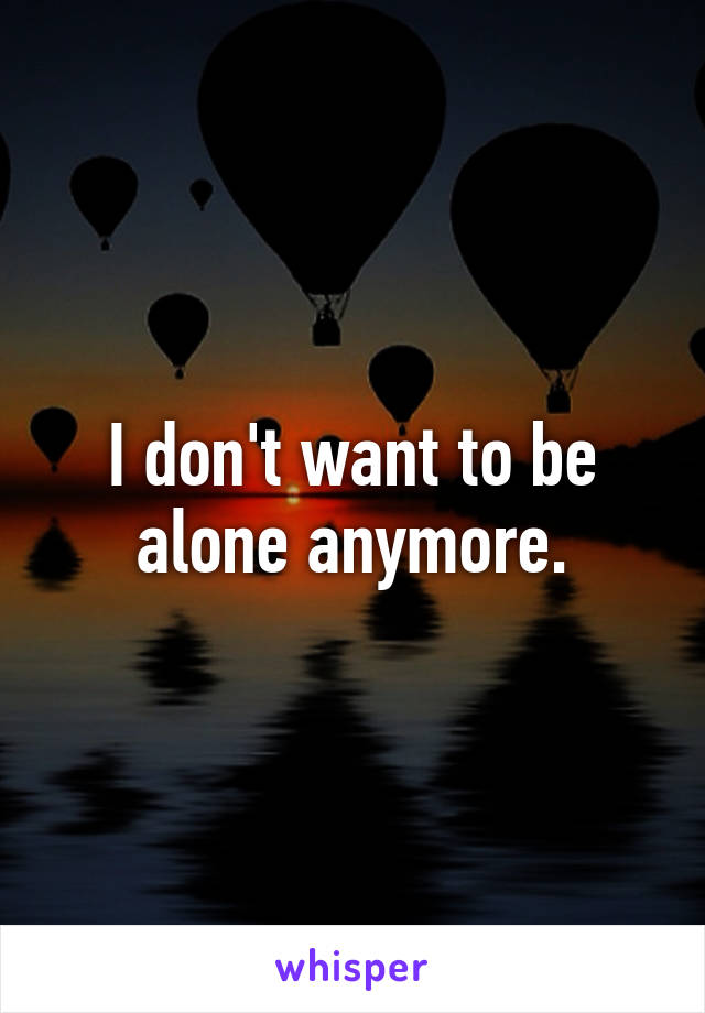 I don't want to be alone anymore.