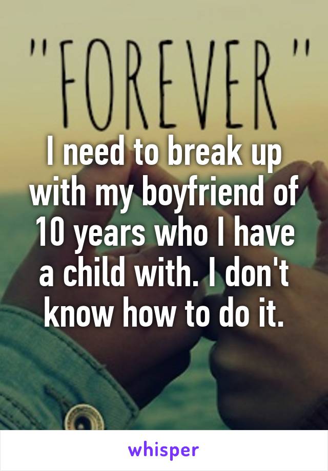 I need to break up with my boyfriend of 10 years who I have a child with. I don't know how to do it.