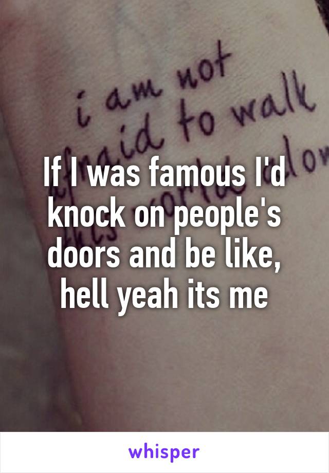 If I was famous I'd knock on people's doors and be like, hell yeah its me