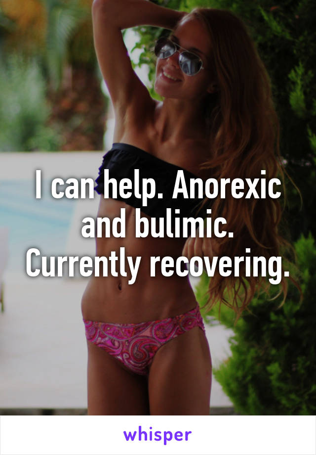 I can help. Anorexic and bulimic. Currently recovering.