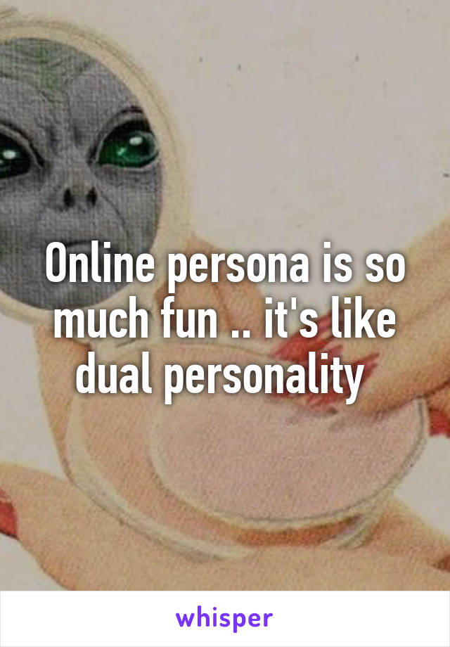 Online persona is so much fun .. it's like dual personality 