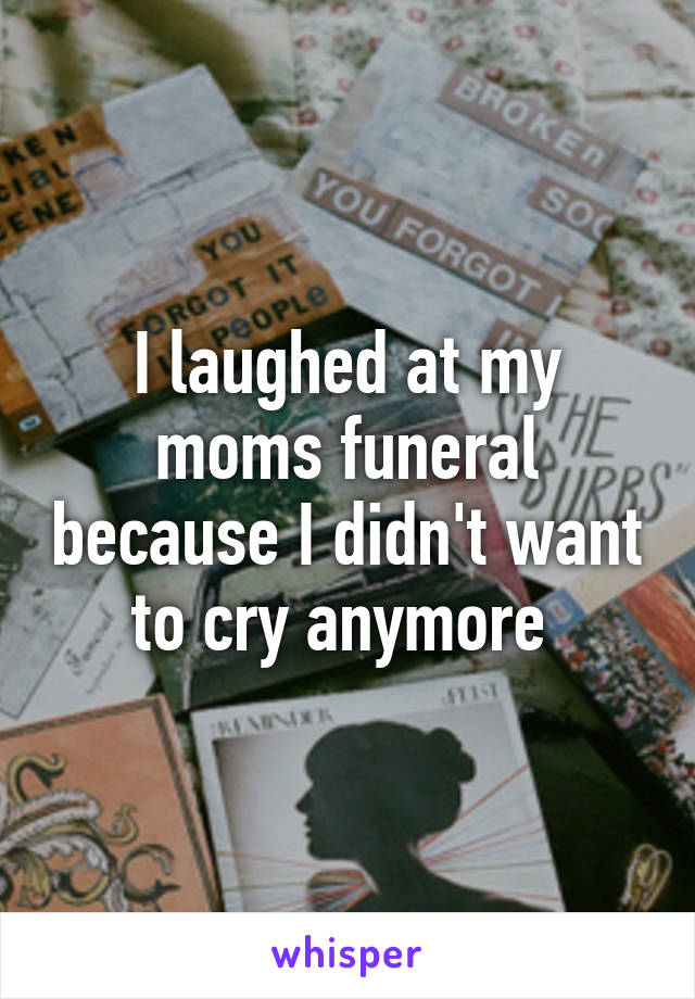 I laughed at my moms funeral because I didn't want to cry anymore 