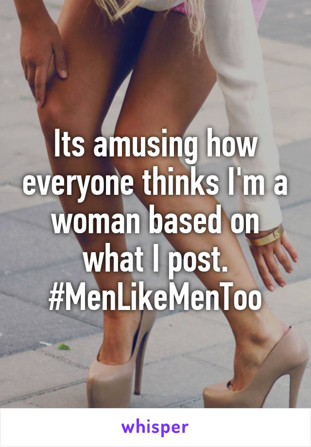 Its amusing how everyone thinks I'm a woman based on what I post. #MenLikeMenToo