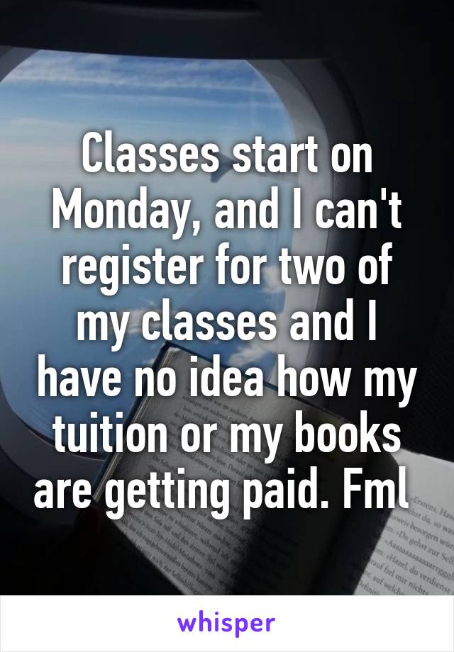 Classes start on Monday, and I can't register for two of my classes and I have no idea how my tuition or my books are getting paid. Fml 