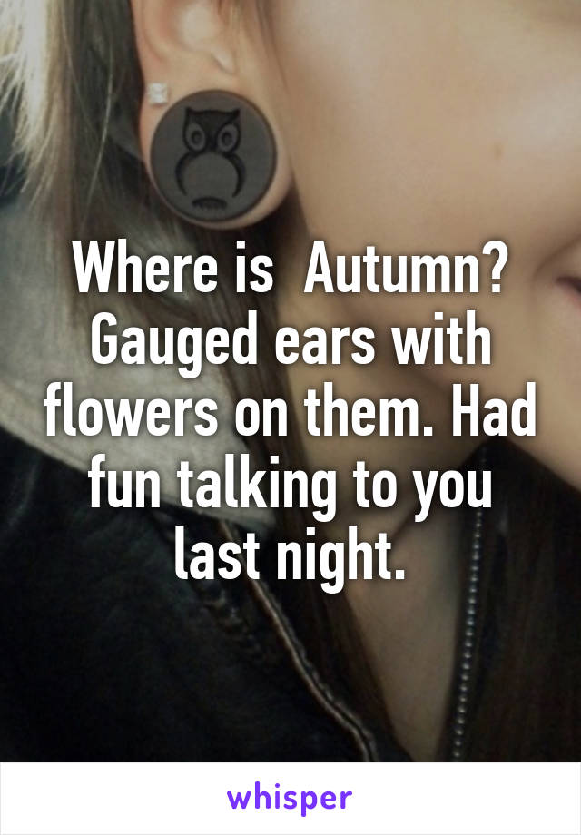 Where is  Autumn? Gauged ears with flowers on them. Had fun talking to you last night.