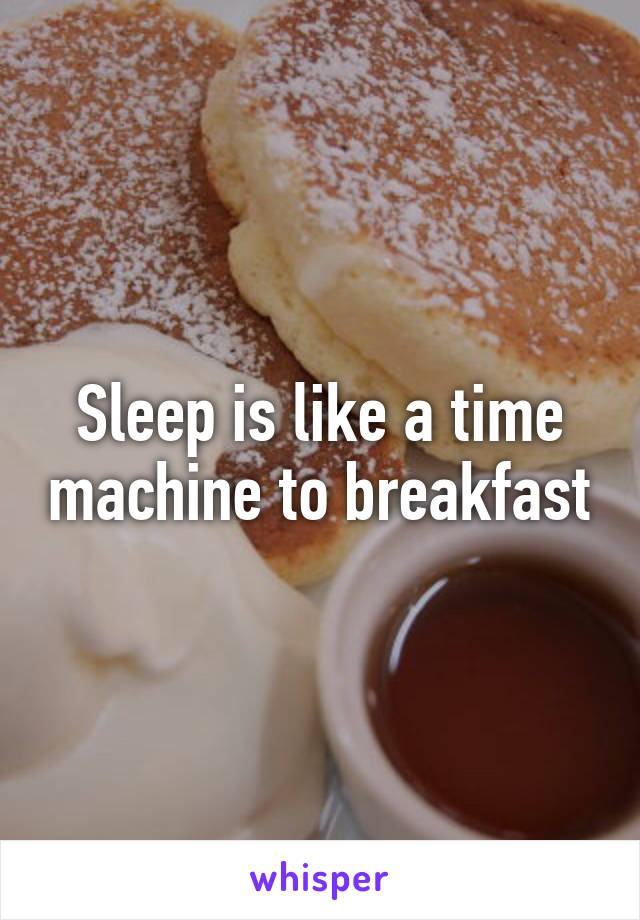 Sleep is like a time machine to breakfast