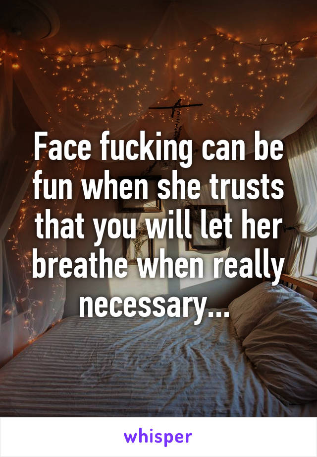 Face fucking can be fun when she trusts that you will let her breathe when really necessary... 