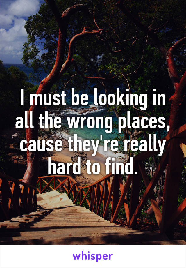 I must be looking in all the wrong places, cause they're really hard to find.