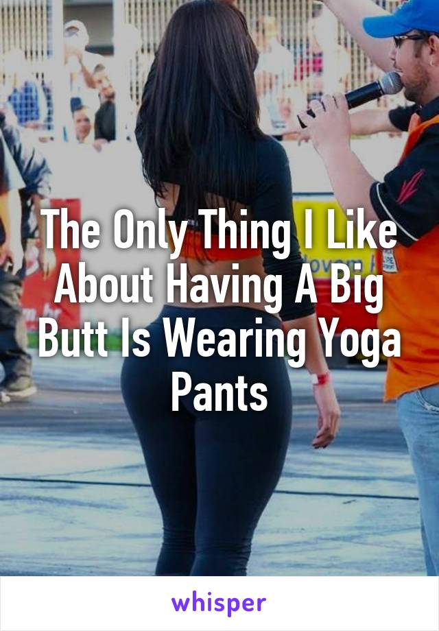 The Only Thing I Like About Having A Big Butt Is Wearing Yoga Pants