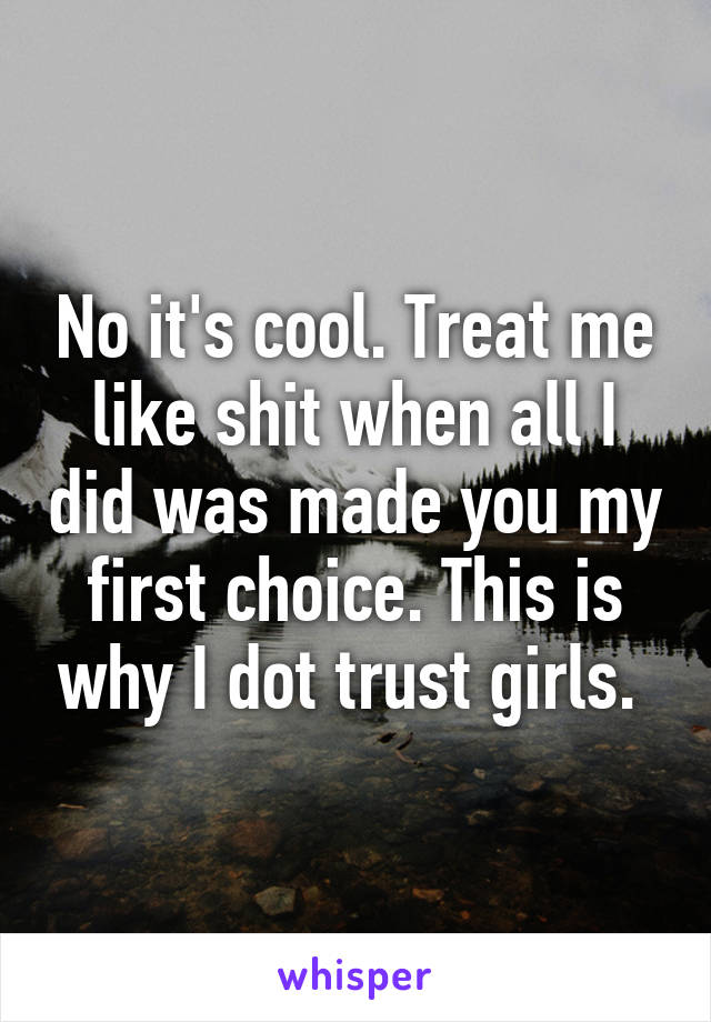 No it's cool. Treat me like shit when all I did was made you my first choice. This is why I dot trust girls. 