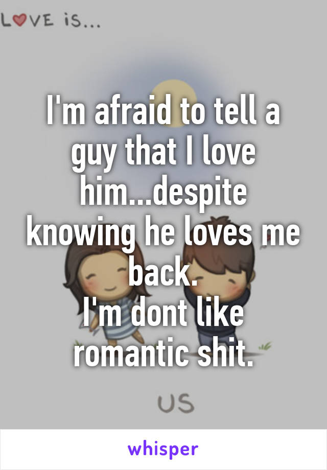 I'm afraid to tell a guy that I love him...despite knowing he loves me back.
I'm dont like romantic shit.