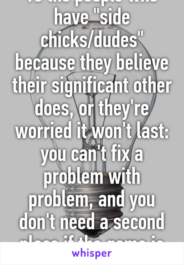 To the people who have "side chicks/dudes" because they believe their significant other does, or they're worried it won't last: you can't fix a problem with problem, and you don't need a second place if the game is over. Move on.