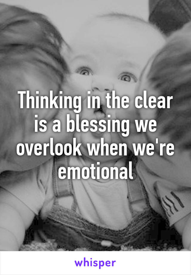 Thinking in the clear is a blessing we overlook when we're emotional