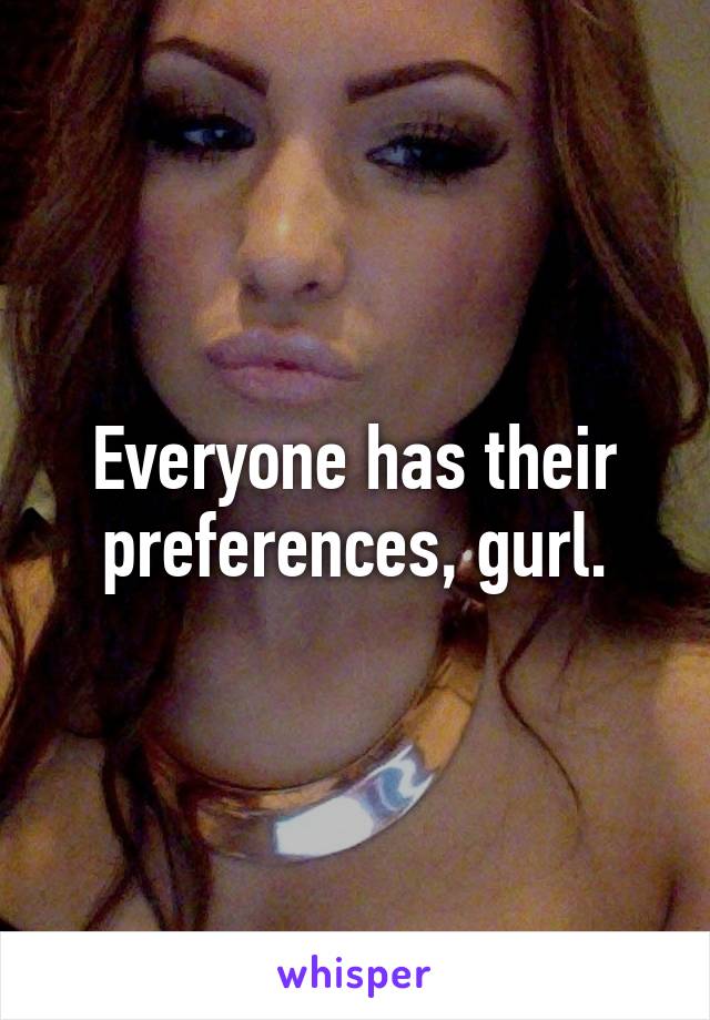 Everyone has their preferences, gurl.