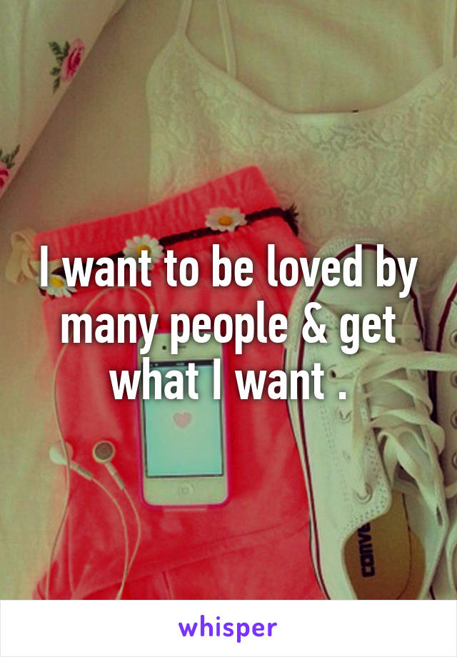 I want to be loved by many people & get what I want .