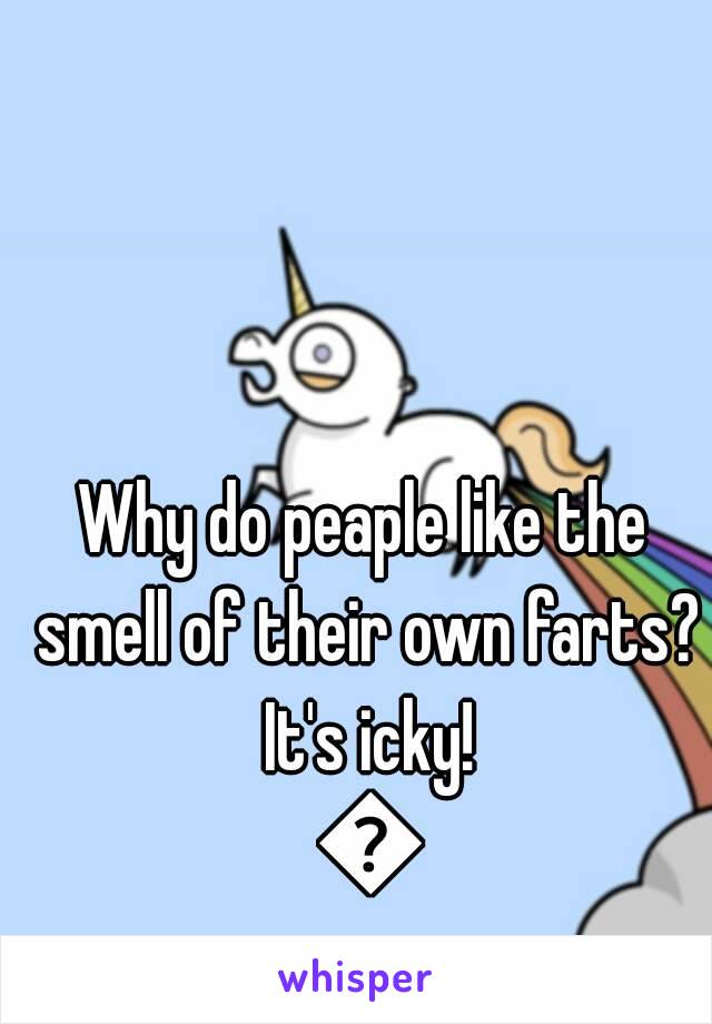 Why do peaple like the smell of their own farts? It's icky! 😬