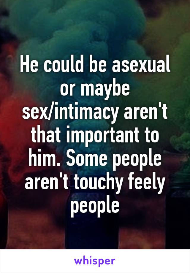 He could be asexual or maybe sex/intimacy aren't that important to him. Some people aren't touchy feely people