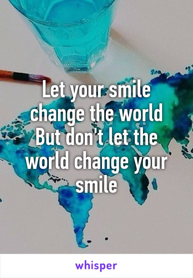 Let your smile change the world
But don't let the world change your smile