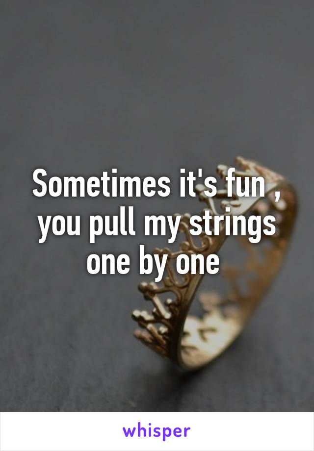 Sometimes it's fun , you pull my strings one by one 