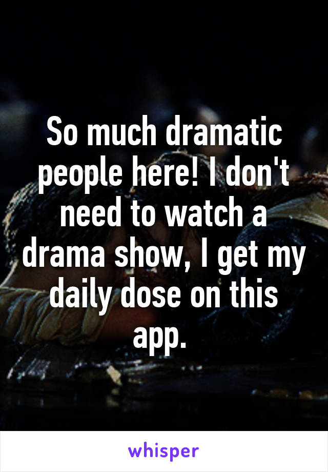 So much dramatic people here! I don't need to watch a drama show, I get my daily dose on this app. 