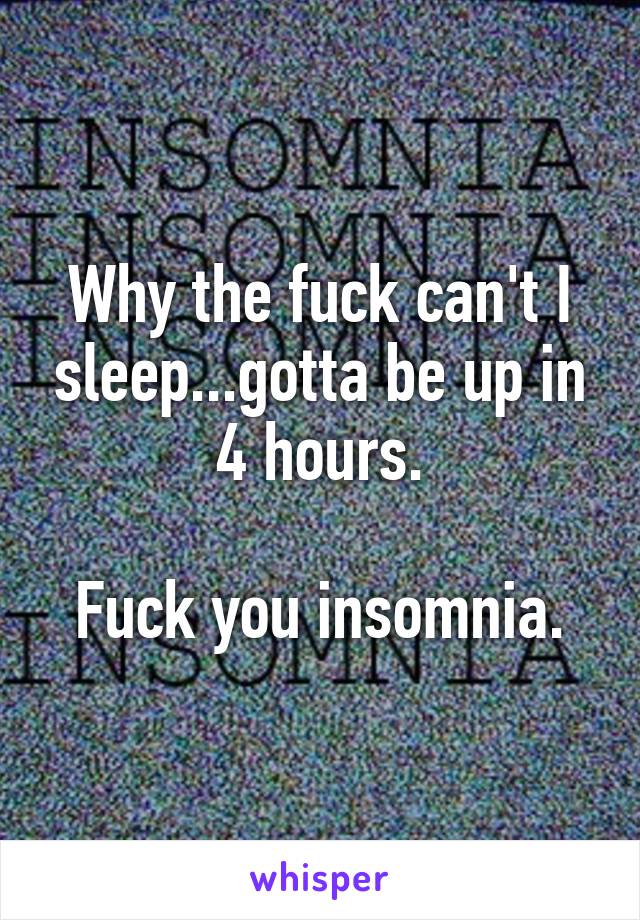 Why the fuck can't I sleep...gotta be up in 4 hours.

Fuck you insomnia.