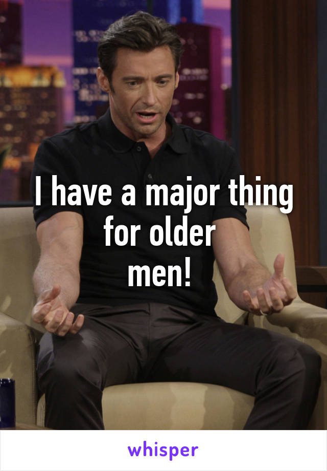 I have a major thing for older 
men! 