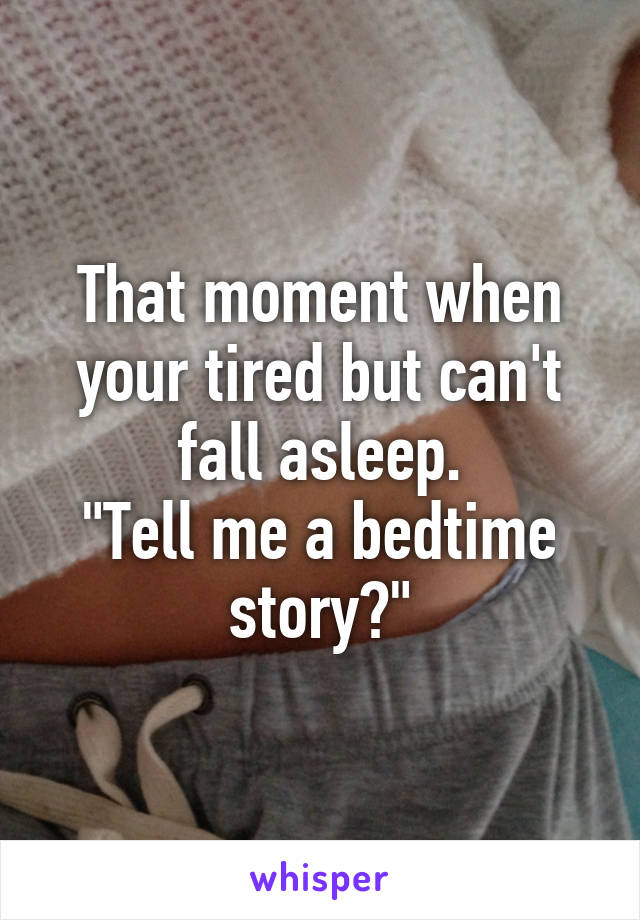 That moment when your tired but can't fall asleep.
"Tell me a bedtime story?"