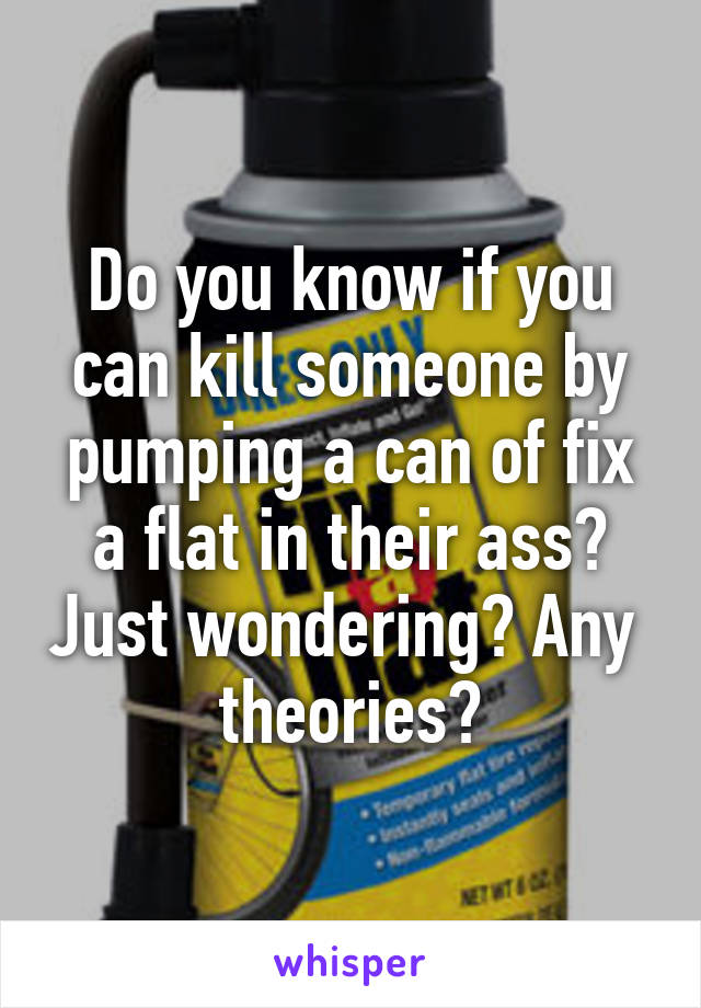 Do you know if you can kill someone by pumping a can of fix a flat in their ass? Just wondering? Any  theories?