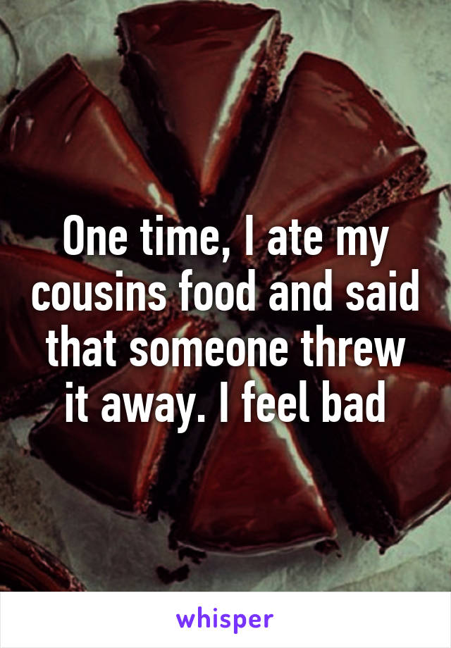 One time, I ate my cousins food and said that someone threw it away. I feel bad