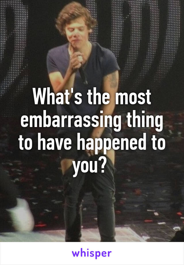 What's the most embarrassing thing to have happened to you? 