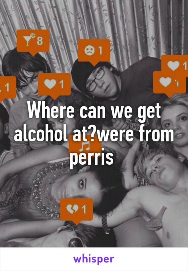 Where can we get alcohol at?were from perris 