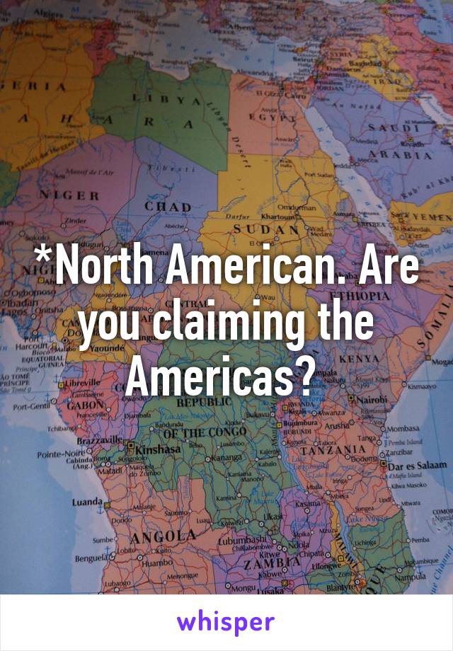 *North American. Are you claiming the Americas? 