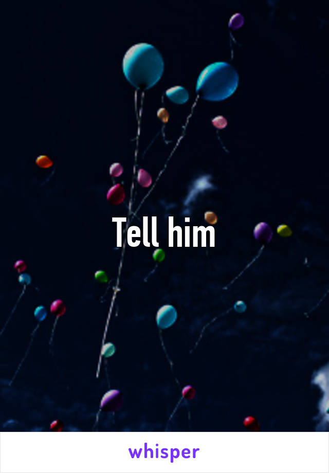 Tell him