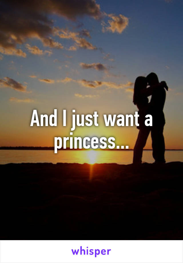 And I just want a princess...