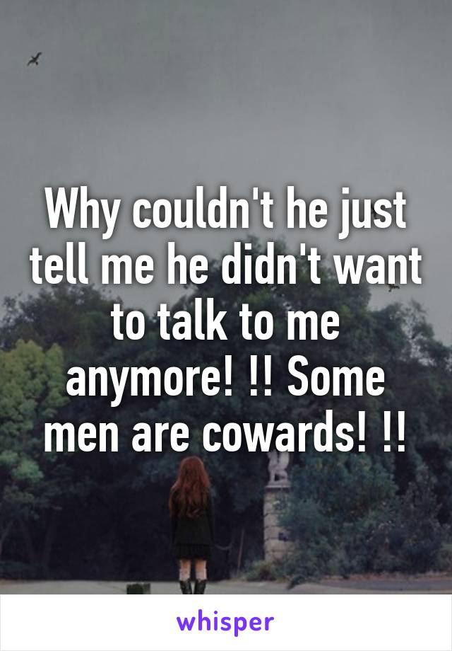 Why couldn't he just tell me he didn't want to talk to me anymore! !! Some men are cowards! !!