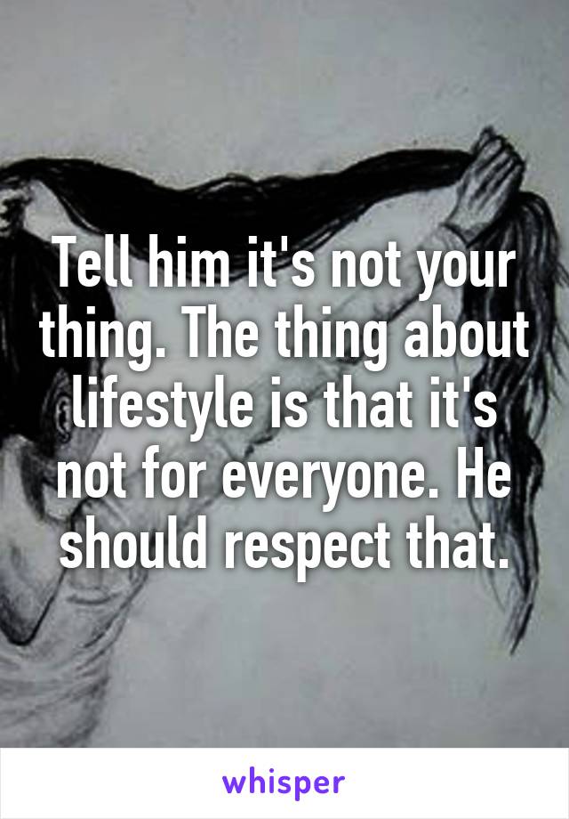 Tell him it's not your thing. The thing about lifestyle is that it's not for everyone. He should respect that.