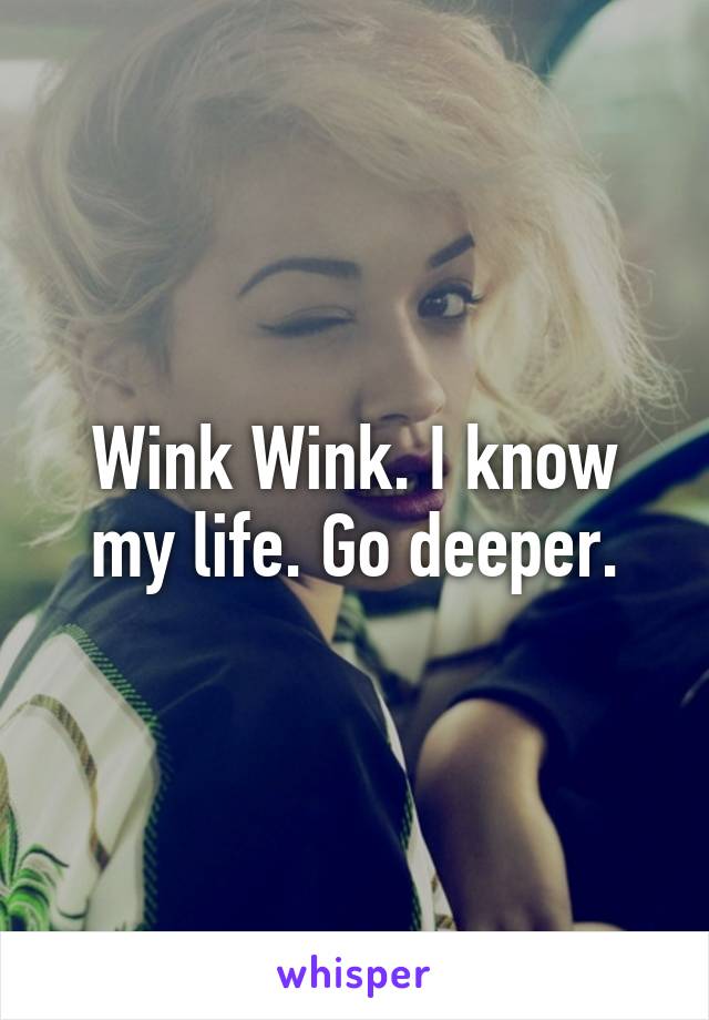 Wink Wink. I know my life. Go deeper.